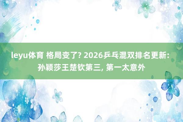 leyu体育 格局变了? 2026乒乓混双排名更新: 孙颖莎王楚钦第三, 第一太意外