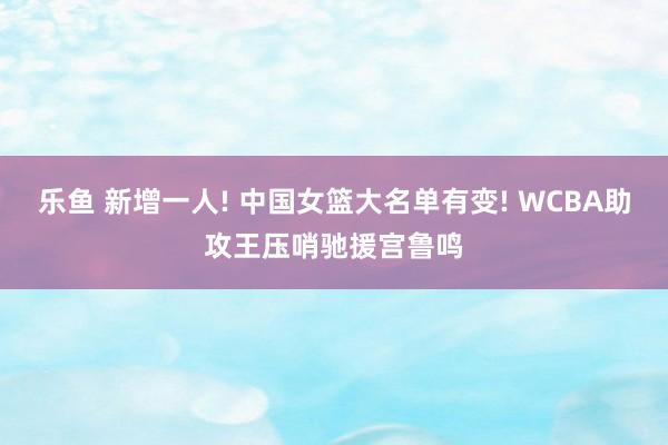 乐鱼 新增一人! 中国女篮大名单有变! WCBA助攻王压哨驰援宫鲁鸣