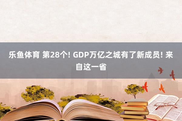 乐鱼体育 第28个! GDP万亿之城有了新成员! 来自这一省