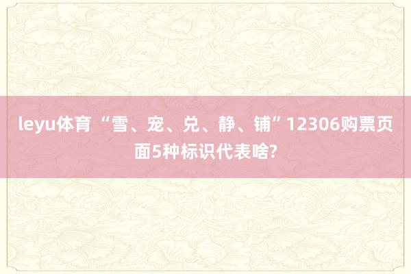 leyu体育 “雪、宠、兑、静、铺”12306购票页面5种标识代表啥?