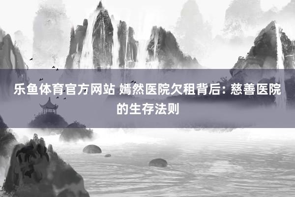乐鱼体育官方网站 嫣然医院欠租背后: 慈善医院的生存法则