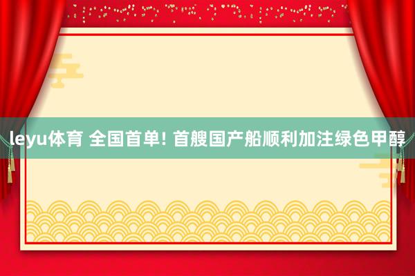 leyu体育 全国首单! 首艘国产船顺利加注绿色甲醇