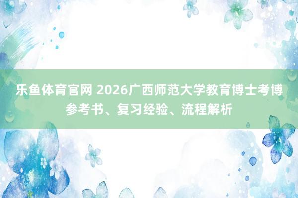 乐鱼体育官网 2026广西师范大学教育博士考博参考书、复习经验、流程解析
