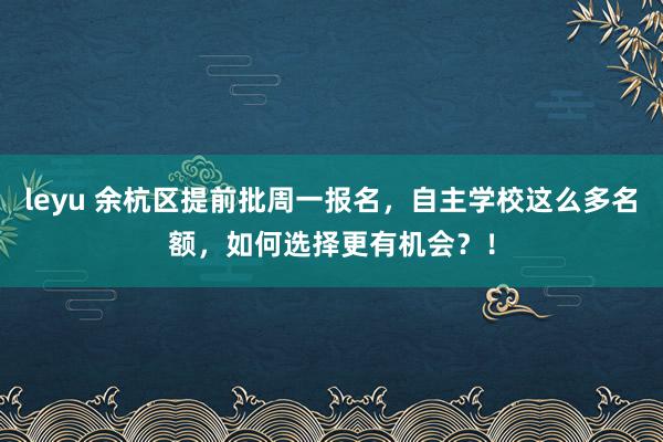 leyu 余杭区提前批周一报名，自主学校这么多名额，如何选择更有机会？！