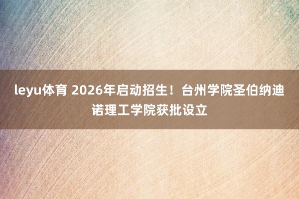 leyu体育 2026年启动招生！台州学院圣伯纳迪诺理工学院获批设立