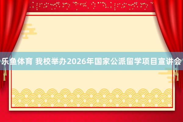 乐鱼体育 我校举办2026年国家公派留学项目宣讲会
