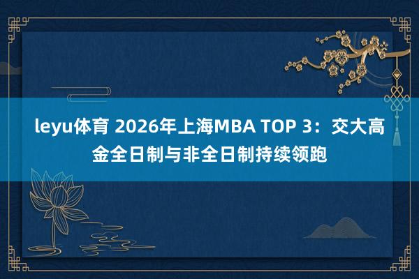 leyu体育 2026年上海MBA TOP 3：交大高金全日制与非全日制持续领跑