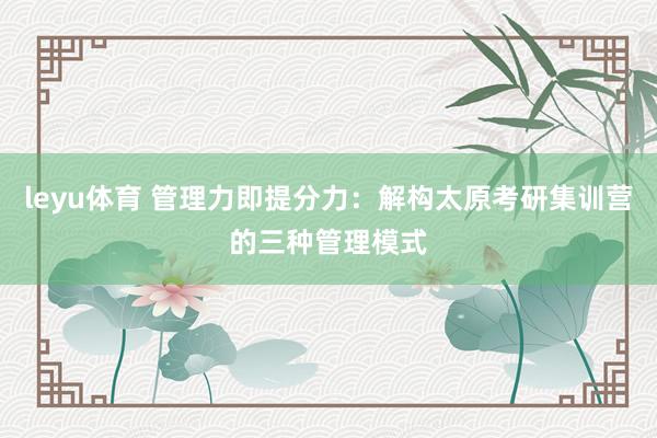 leyu体育 管理力即提分力：解构太原考研集训营的三种管理模式