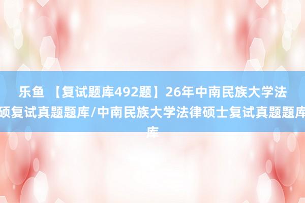 乐鱼 【复试题库492题】26年中南民族大学法硕复试真题题库/中南民族大学法律硕士复试真题题库