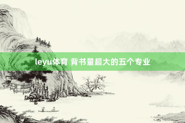 leyu体育 背书量超大的五个专业