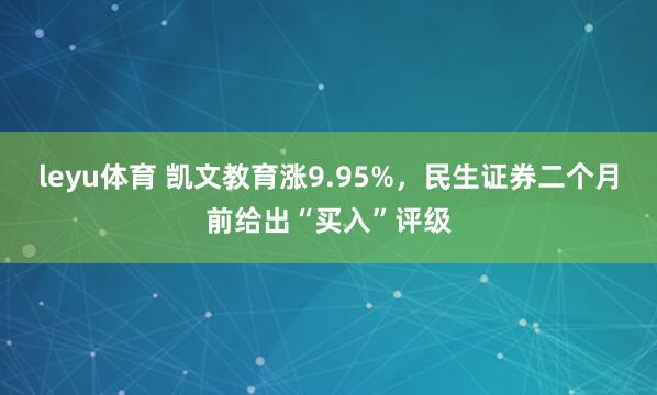 leyu体育 凯文教育涨9.95%，民生证券二个月前给出“买入”评级