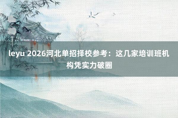 leyu 2026河北单招择校参考：这几家培训班机构凭实力破圈