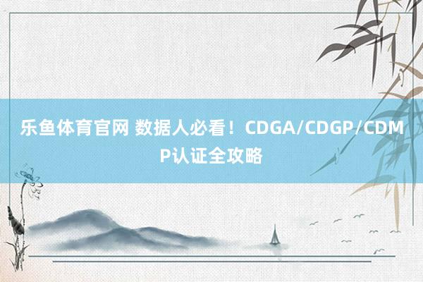 乐鱼体育官网 数据人必看！CDGA/CDGP/CDMP认证全攻略