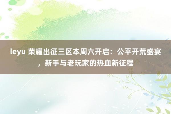 leyu 荣耀出征三区本周六开启：公平开荒盛宴，新手与老玩家的热血新征程