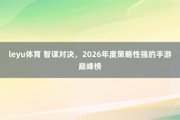 leyu体育 智谋对决，2026年度策略性强的手游巅峰榜