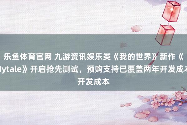 乐鱼体育官网 九游资讯娱乐类《我的世界》新作《Hytale》开启抢先测试，预购支持已覆盖两年开发成本