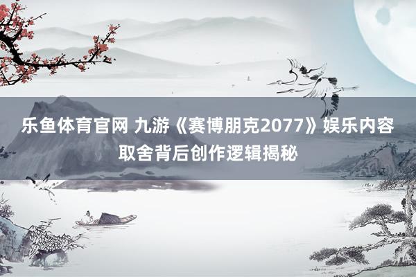 乐鱼体育官网 九游《赛博朋克2077》娱乐内容取舍背后创作逻辑揭秘