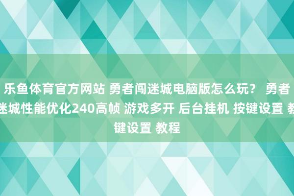 乐鱼体育官方网站 勇者闯迷城电脑版怎么玩？ 勇者闯迷城性能优化240高帧 游戏多开 后台挂机 按键设置 教程