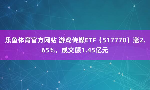 乐鱼体育官方网站 游戏传媒ETF（517770）涨2.65%，成交额1.45亿元