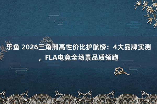 乐鱼 2026三角洲高性价比护航榜：4大品牌实测，FLA电竞全场景品质领跑