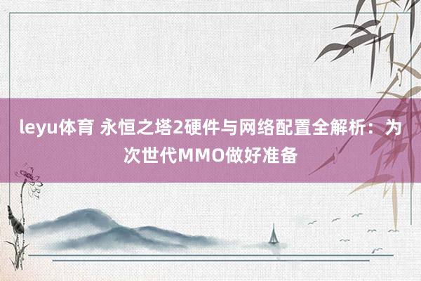 leyu体育 永恒之塔2硬件与网络配置全解析：为次世代MMO做好准备