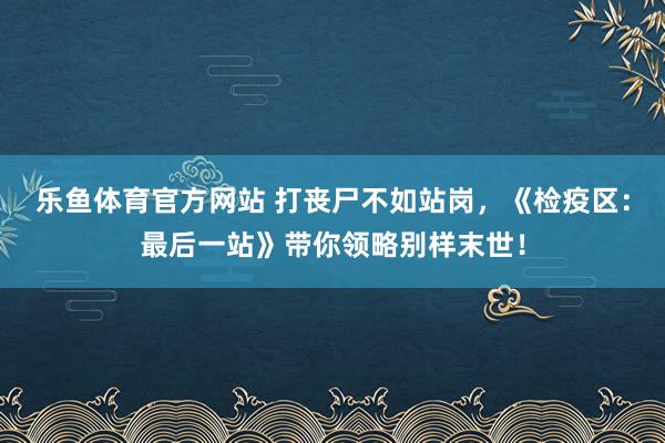 乐鱼体育官方网站 打丧尸不如站岗，《检疫区：最后一站》带你领略别样末世！