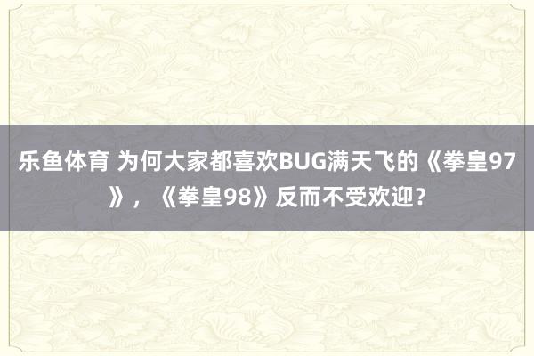 乐鱼体育 为何大家都喜欢BUG满天飞的《拳皇97》，《拳皇98》反而不受欢迎？