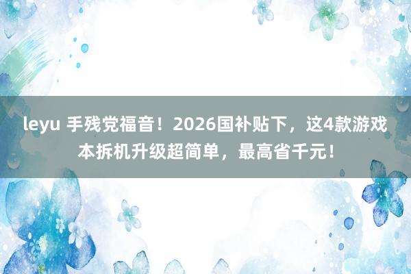 leyu 手残党福音！2026国补贴下，这4款游戏本拆机升级超简单，最高省千元！