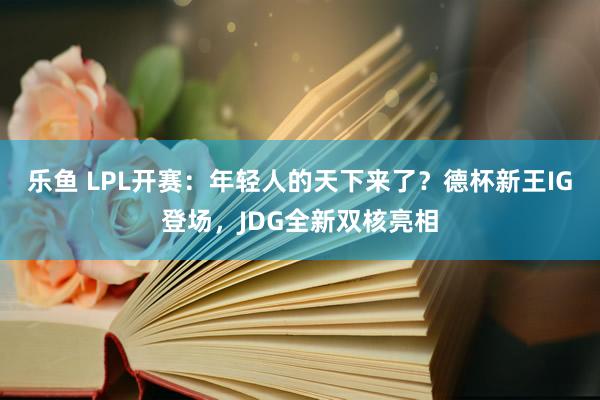 乐鱼 LPL开赛：年轻人的天下来了？德杯新王IG登场，JDG全新双核亮相