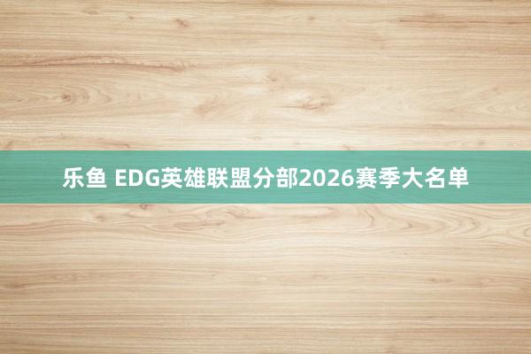 乐鱼 EDG英雄联盟分部2026赛季大名单