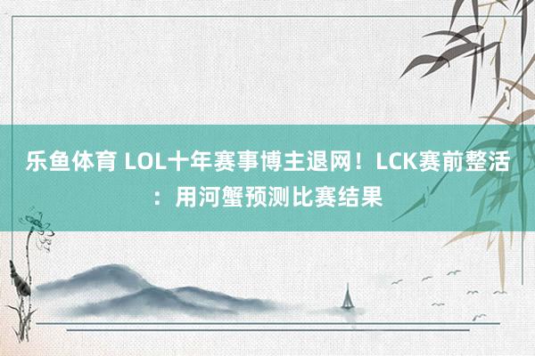 乐鱼体育 LOL十年赛事博主退网！LCK赛前整活：用河蟹预测比赛结果