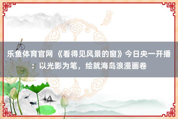 乐鱼体育官网 《看得见风景的窗》今日央一开播：以光影为笔，绘就海岛浪漫画卷