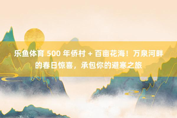 乐鱼体育 500 年侨村 + 百亩花海！万泉河畔的春日惊喜，承包你的避寒之旅