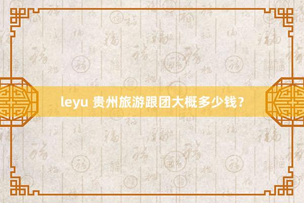 leyu 贵州旅游跟团大概多少钱？