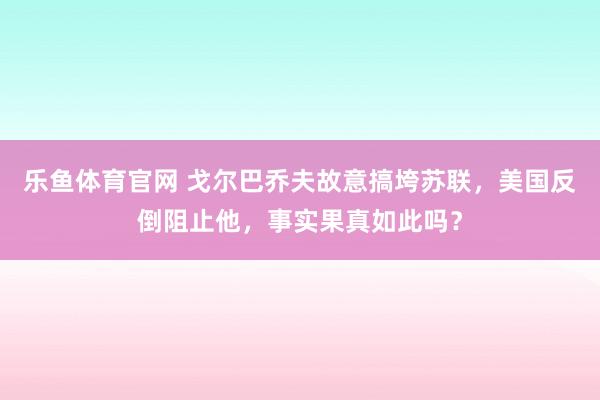 乐鱼体育官网 戈尔巴乔夫故意搞垮苏联，美国反倒阻止他，事实果真如此吗？