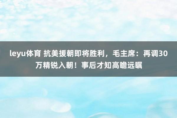 leyu体育 抗美援朝即将胜利，毛主席：再调30万精锐入朝！事后才知高瞻远瞩