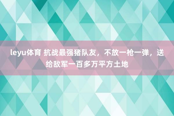 leyu体育 抗战最强猪队友，不放一枪一弹，送给敌军一百多万平方土地