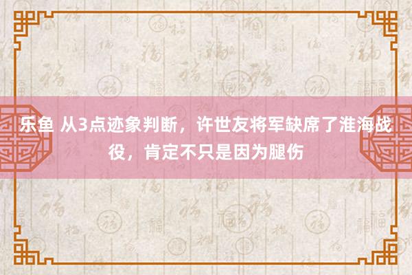乐鱼 从3点迹象判断，许世友将军缺席了淮海战役，肯定不只是因为腿伤