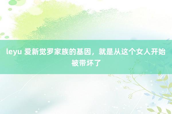 leyu 爱新觉罗家族的基因，就是从这个女人开始被带坏了