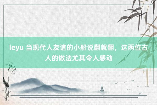 leyu 当现代人友谊的小船说翻就翻，这两位古人的做法尤其令人感动