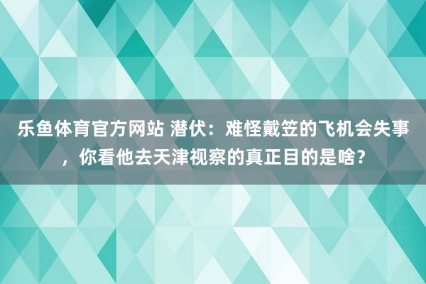 乐鱼体育官方网站 潜伏：难怪戴笠的飞机会失事，你看他去天津视察的真正目的是啥？