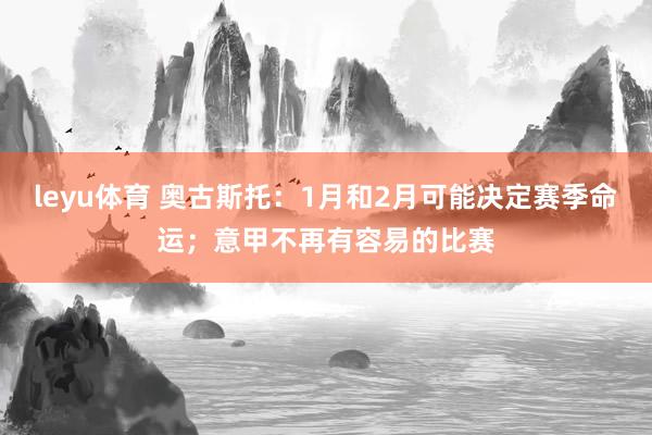 leyu体育 奥古斯托：1月和2月可能决定赛季命运；意甲不再有容易的比赛