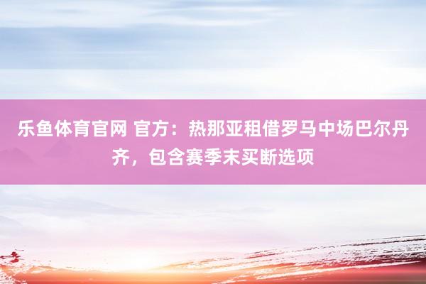 乐鱼体育官网 官方：热那亚租借罗马中场巴尔丹齐，包含赛季末买断选项