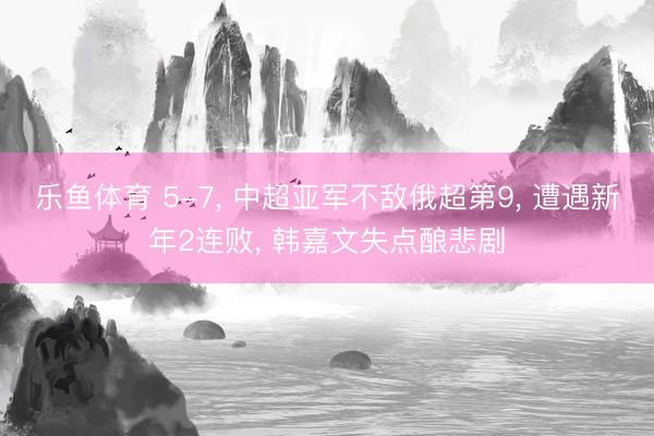 乐鱼体育 5-7, 中超亚军不敌俄超第9, 遭遇新年2连败, 韩嘉文失点酿悲剧