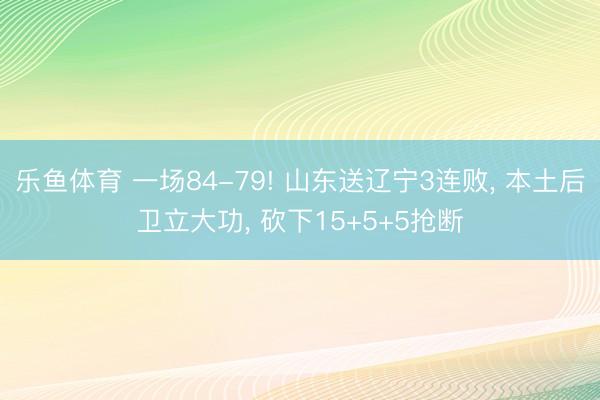 乐鱼体育 一场84-79! 山东送辽宁3连败, 本土后卫立大功, 砍下15+5+5抢断