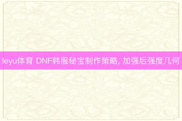 leyu体育 DNF韩服秘宝制作策略, 加强后强度几何