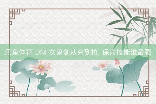 乐鱼体育 DNF女鬼剑从夯到拉, 保命技能谁最强