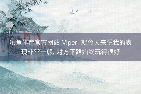 乐鱼体育官方网站 Viper: 就今天来说我的表现非常一般, 对方下路始终玩得很好