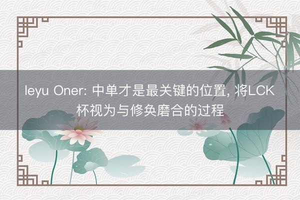 leyu Oner: 中单才是最关键的位置, 将LCK杯视为与修奂磨合的过程
