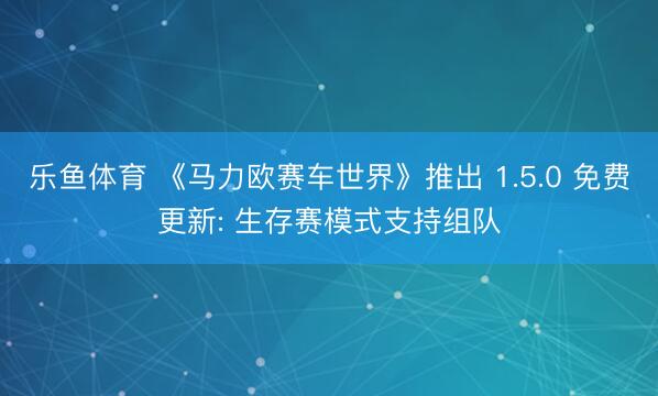 乐鱼体育 《马力欧赛车世界》推出 1.5.0 免费更新: 生存赛模式支持组队